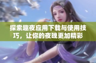 探索趣夜应用下载与使用技巧，让你的夜晚更加精彩