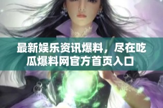 最新娱乐资讯爆料，尽在吃瓜爆料网官方首页入口 
