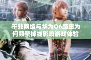 千兆网络与华为Q6路由为何频繁掉线影响游戏体验