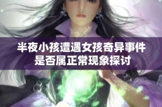 半夜小孩遭遇女孩奇异事件 是否属正常现象探讨