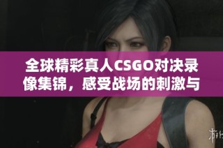 全球精彩真人CSGO对决录像集锦，感受战场的刺激与激情