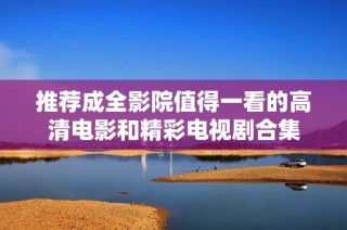 推荐成全影院值得一看的高清电影和精彩电视剧合集