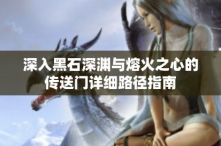 深入黑石深渊与熔火之心的传送门详细路径指南