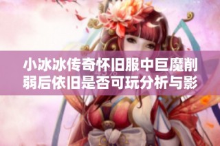 小冰冰传奇怀旧服中巨魔削弱后依旧是否可玩分析与影响探讨