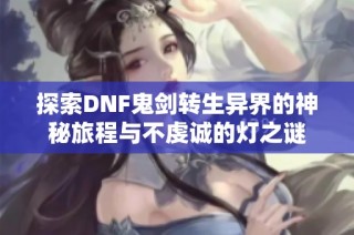 探索DNF鬼剑转生异界的神秘旅程与不虔诚的灯之谜