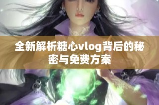 全新解析糖心vlog背后的秘密与免费方案