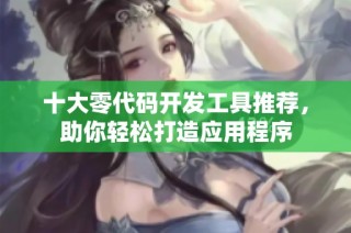 十大零代码开发工具推荐，助你轻松打造应用程序
