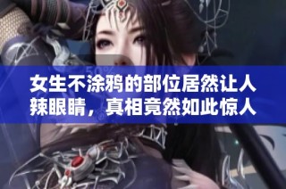 女生不涂鸦的部位居然让人辣眼睛，真相竟然如此惊人