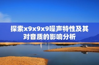 探索x9x9x9噪声特性及其对音质的影响分析