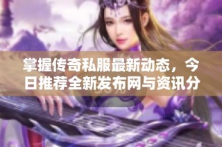 掌握传奇私服最新动态，今日推荐全新发布网与资讯分享！