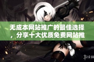 无成本网站推广的最佳选择，分享十大优质免费网站推荐