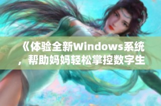 《体验全新Windows系统，帮助妈妈轻松掌控数字生活》