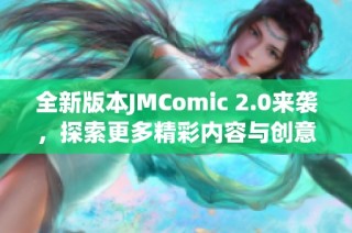 全新版本JMComic 2.0来袭，探索更多精彩内容与创意体验