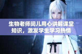 生物老师闵儿用心讲解课堂知识，激发学生学习热情