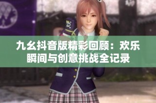 九幺抖音版精彩回顾：欢乐瞬间与创意挑战全记录