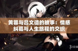 黄蓉与吕文德的故事：情感纠葛与人生旅程的交织