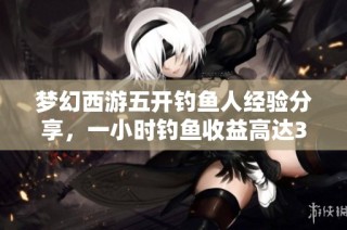 梦幻西游五开钓鱼人经验分享，一小时钓鱼收益高达300