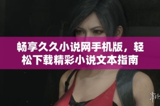 畅享久久小说网手机版，轻松下载精彩小说文本指南