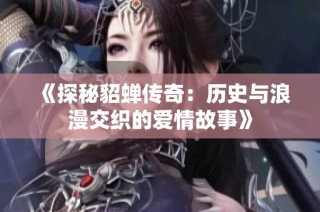 《探秘貂蝉传奇：历史与浪漫交织的爱情故事》