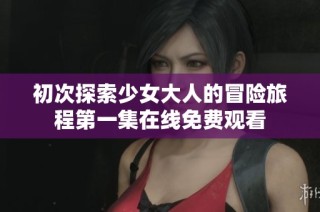 初次探索少女大人的冒险旅程第一集在线免费观看