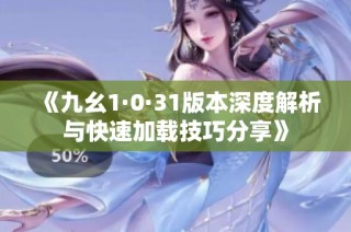 《九幺1·0·31版本深度解析与快速加载技巧分享》