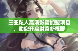 三亚私人高清影院加盟项目，助您开启财富新视野