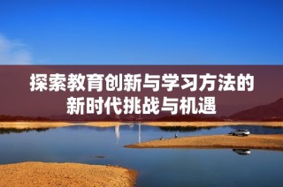 探索教育创新与学习方法的新时代挑战与机遇