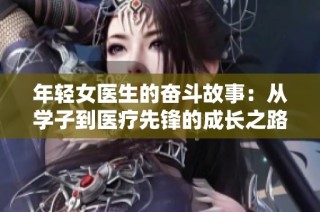 年轻女医生的奋斗故事：从学子到医疗先锋的成长之路