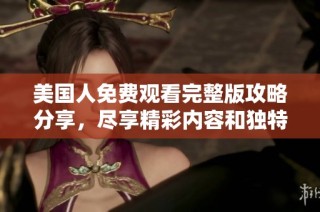 美国人免费观看完整版攻略分享，尽享精彩内容和独特视角