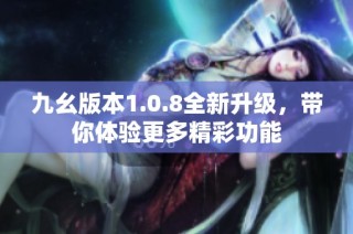 九幺版本1.0.8全新升级，带你体验更多精彩功能