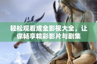 轻松观看成全影视大全，让你畅享精彩影片与剧集