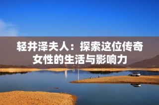 轻井泽夫人：探索这位传奇女性的生活与影响力