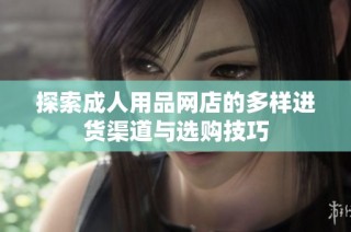 探索成人用品网店的多样进货渠道与选购技巧