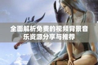 全面解析免费的视频背景音乐资源分享与推荐