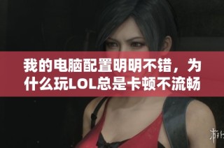 我的电脑配置明明不错，为什么玩LOL总是卡顿不流畅呢