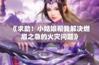 《求助！小姑娘帮我解决燃眉之急的火灾问题》