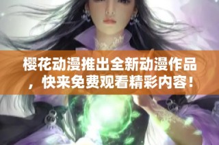 樱花动漫推出全新动漫作品，快来免费观看精彩内容！