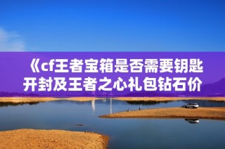 《cf王者宝箱是否需要钥匙开封及王者之心礼包钻石价格一览》