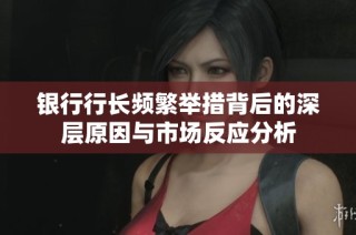 银行行长频繁举措背后的深层原因与市场反应分析