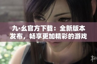 九·幺官方下载：全新版本发布，畅享更加精彩的游戏体验
