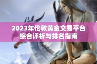 2023年伦敦黄金交易平台综合评析与排名指南