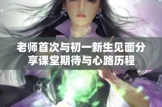 老师首次与初一新生见面分享课堂期待与心路历程