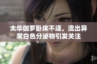 太华伽罗卧床不适，流出异常白色分泌物引发关注