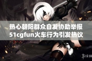 热心朝阳群众自发协助举报51cgfun火车行为引发热议