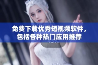 免费下载优秀短视频软件，包括各种热门应用推荐
