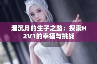 温沉月的生子之路：探索H2V1的幸福与挑战