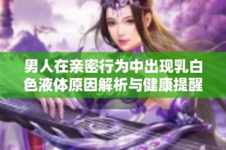男人在亲密行为中出现乳白色液体原因解析与健康提醒