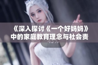 《深入探讨《一个好妈妈》中的家庭教育理念与社会责任》