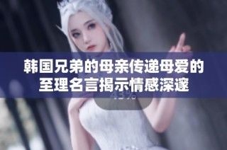 韩国兄弟的母亲传递母爱的至理名言揭示情感深邃