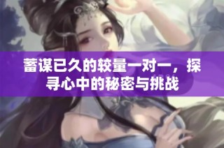 蓄谋已久的较量一对一，探寻心中的秘密与挑战